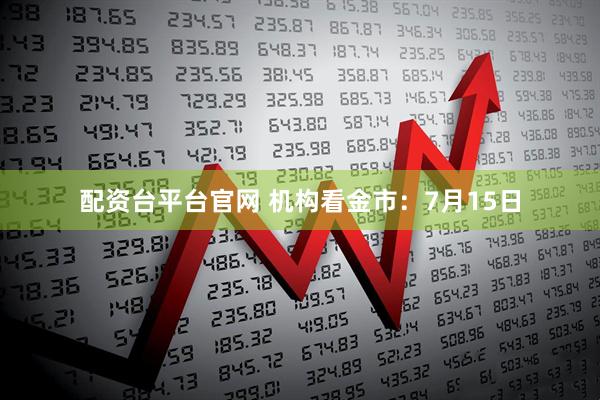 配资台平台官网 机构看金市：7月15日