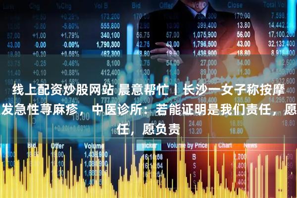 线上配资炒股网站 晨意帮忙丨长沙一女子称按摩后突发急性荨麻疹，中医诊所：若能证明是我们责任，愿负责