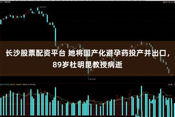 长沙股票配资平台 她将国产化避孕药投产并出口，89岁杜明昆教授病逝