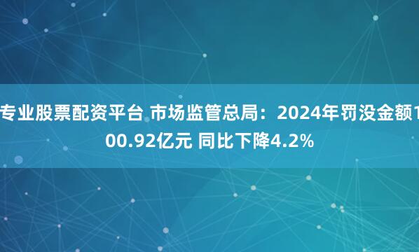 专业股票配资平台 市场监管总局：2024年罚没金额100.92亿元 同比下降4.2%