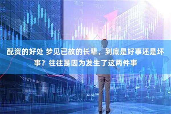 配资的好处 梦见已故的长辈，到底是好事还是坏事？往往是因为发生了这两件事