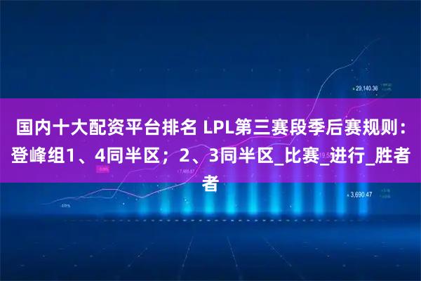 国内十大配资平台排名 LPL第三赛段季后赛规则：登峰组1、4同半区；2、3同半区_比赛_进行_胜者