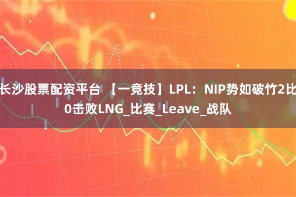 长沙股票配资平台 【一竞技】LPL:NIP势如破竹2比0击败LNG_比赛_Leave_战队