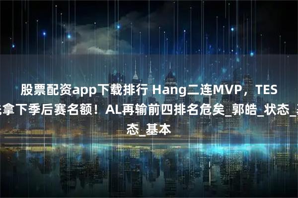 股票配资app下载排行 Hang二连MVP，TES率先拿下季后赛名额！AL再输前四排名危矣_郭皓_状态_基本