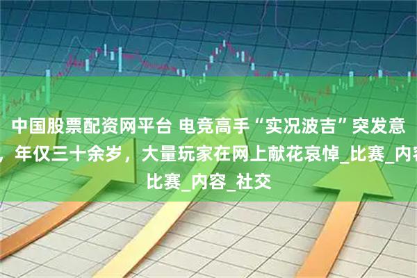 中国股票配资网平台 电竞高手“实况波吉”突发意外去世，年仅三十余岁，大量玩家在网上献花哀悼_比赛_内容_社交