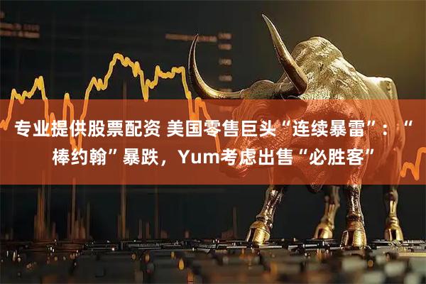 专业提供股票配资 美国零售巨头“连续暴雷”：“棒约翰”暴跌，Yum考虑出售“必胜客”