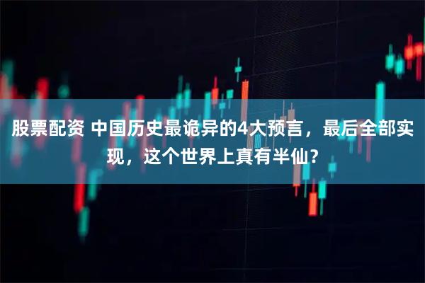 股票配资 中国历史最诡异的4大预言，最后全部实现，这个世界上真有半仙？