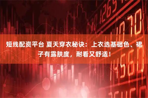 短线配资平台 夏天穿衣秘诀：上衣选基础色、裙子有露肤度，耐看又舒适！
