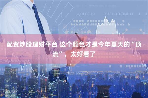 配资炒股理财平台 这个颜色才是今年夏天的“顶流”，太好看了