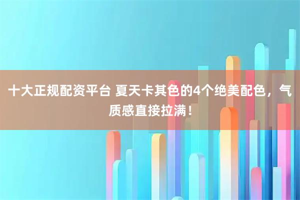 十大正规配资平台 夏天卡其色的4个绝美配色，气质感直接拉满！