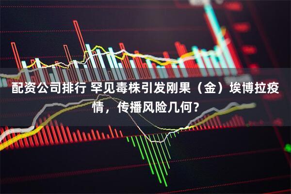 配资公司排行 罕见毒株引发刚果（金）埃博拉疫情，传播风险几何？
