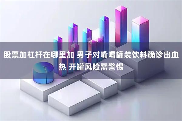股票加杠杆在哪里加 男子对嘴喝罐装饮料确诊出血热 开罐风险需警惕