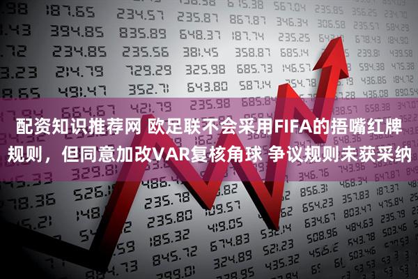 配资知识推荐网 欧足联不会采用FIFA的捂嘴红牌规则，但同意加改VAR复核角球 争议规则未获采纳