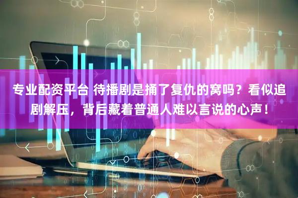 专业配资平台 待播剧是捅了复仇的窝吗？看似追剧解压，背后藏着普通人难以言说的心声！