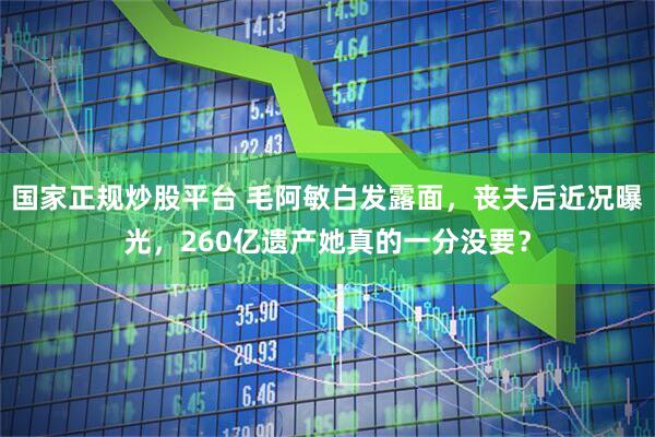 国家正规炒股平台 毛阿敏白发露面，丧夫后近况曝光，260亿遗产她真的一分没要？