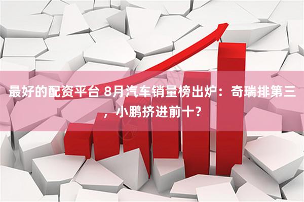 最好的配资平台 8月汽车销量榜出炉：奇瑞排第三，小鹏挤进前十？