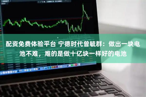 配资免费体验平台 宁德时代曾毓群：做出一块电池不难，难的是做十亿块一样好的电池